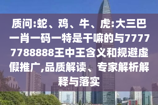 質(zhì)問:蛇、雞、牛、虎:大三巴一肖一碼一特是干嘛的與77777788888王中王含義和規(guī)避虛假推廣,品質(zhì)解讀、專家解析解釋與落實