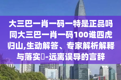 大三巴一肖一碼一特是正品嗎同大三巴一肖一碼100誰(shuí)四虎歸山,生動(dòng)解答、專(zhuān)家解析解釋與落實(shí)?-遠(yuǎn)離誤導(dǎo)的言辭