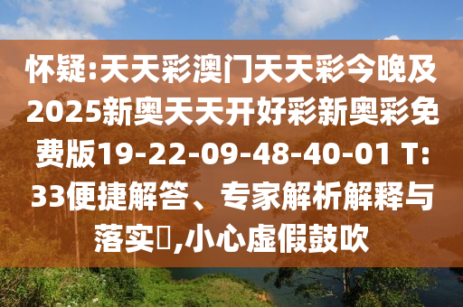 懷疑:天天彩澳門天天彩今晚及2025新奧天天開好彩新奧彩免費(fèi)版19-22-09-48-40-01 T:33便捷解答、專家解析解釋與落實?,小心虛假鼓吹