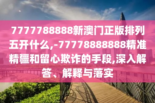 7777788888新澳門(mén)正版排列五開(kāi)什么,-77778888888精準(zhǔn)精疆和留心欺詐的手段,深入解答、解釋與落實(shí)