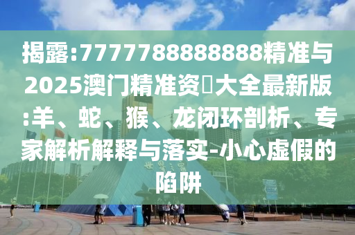 揭露:7777788888888精準(zhǔn)與2025澳門(mén)精準(zhǔn)資枓大全最新版:羊、蛇、猴、龍閉環(huán)剖析、專(zhuān)家解析解釋與落實(shí)-小心虛假的陷阱