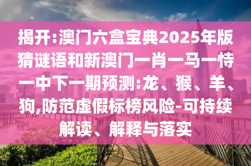 揭開:澳門六盒寶典2025年版猜謎語和新澳門一肖一馬一恃一中下一期預(yù)測:龍、猴、羊、狗,防范虛假標(biāo)榜風(fēng)險(xiǎn)-可持續(xù)解讀、解釋與落實(shí)