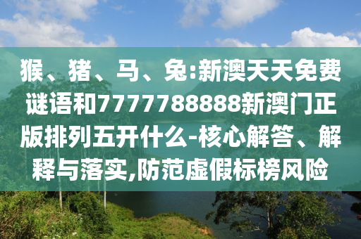猴、豬、馬、兔:新澳天天免費(fèi)謎語和7777788888新澳門正版排列五開什么-核心解答、解釋與落實(shí),防范虛假標(biāo)榜風(fēng)險(xiǎn)