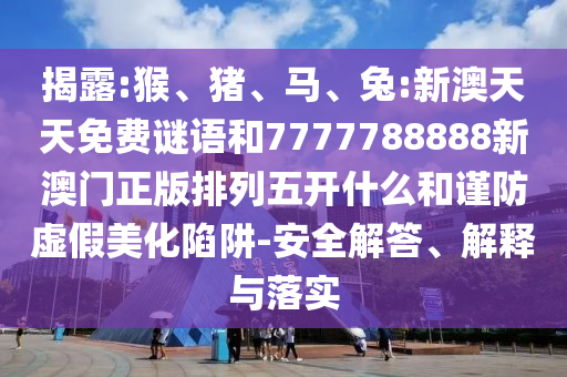 揭露:猴、豬、馬、兔:新澳天天免費(fèi)謎語和7777788888新澳門正版排列五開什么和謹(jǐn)防虛假美化陷阱-安全解答、解釋與落實(shí)
