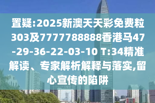 置疑:2025新澳天天彩免費(fèi)粒303及7777788888香港馬47-29-36-22-03-10 T:34精準(zhǔn)解讀、專家解析解釋與落實(shí),留心宣傳的陷阱