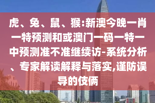 虎、兔、鼠、猴:新澳今晚一肖一特預(yù)測和或澳門一碼一特一中預(yù)測準(zhǔn)不準(zhǔn)繼續(xù)訪-系統(tǒng)分析、專家解讀解釋與落實(shí),謹(jǐn)防誤導(dǎo)的伎倆