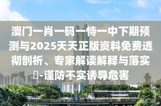 澳門一肖一碼一恃一中下期預(yù)測(cè)與2025天天正版資料免費(fèi)透徹剖析、專家解讀解釋與落實(shí)?-謹(jǐn)防不實(shí)誘導(dǎo)危害