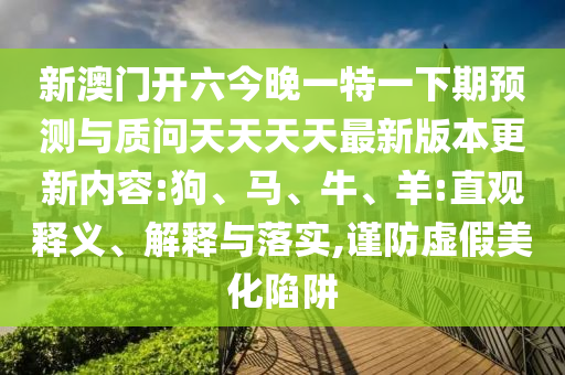 新澳門開(kāi)六今晚一特一下期預(yù)測(cè)與質(zhì)問(wèn)天天天天最新版本更新內(nèi)容:狗、馬、牛、羊:直觀釋義、解釋與落實(shí),謹(jǐn)防虛假美化陷阱