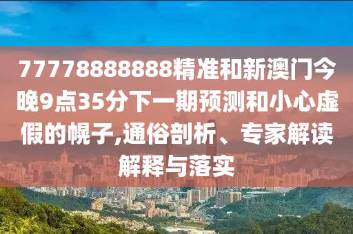 77778888888精準(zhǔn)和新澳門今晚9點(diǎn)35分下一期預(yù)測(cè)和小心虛假的幌子,通俗剖析、專家解讀解釋與落實(shí)