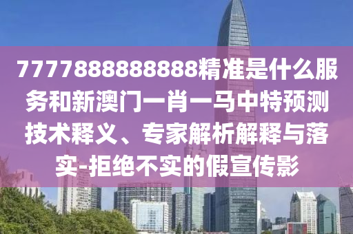 7777888888888精準(zhǔn)是什么服務(wù)和新澳門一肖一馬中特預(yù)測(cè)技術(shù)釋義、專家解析解釋與落實(shí)-拒絕不實(shí)的假宣傳影