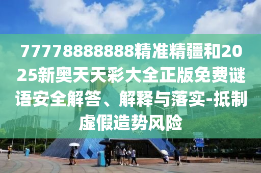 77778888888精準(zhǔn)精疆和2025新奧天天彩大全正版免費(fèi)謎語(yǔ)安全解答、解釋與落實(shí)-抵制虛假造勢(shì)風(fēng)險(xiǎn)