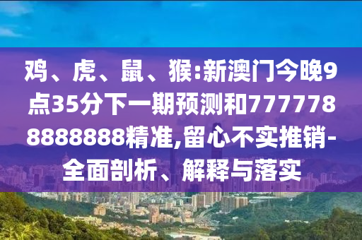 雞、虎、鼠、猴:新澳門今晚9點(diǎn)35分下一期預(yù)測(cè)和7777788888888精準(zhǔn),留心不實(shí)推銷-全面剖析、解釋與落實(shí)