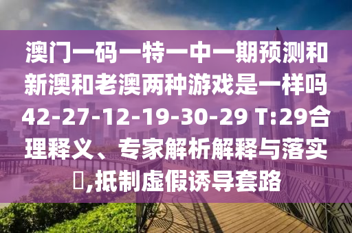 澳門一碼一特一中一期預測和新澳和老澳兩種游戲是一樣嗎42-27-12-19-30-29 T:29合理釋義、專家解析解釋與落實?,抵制虛假誘導套路