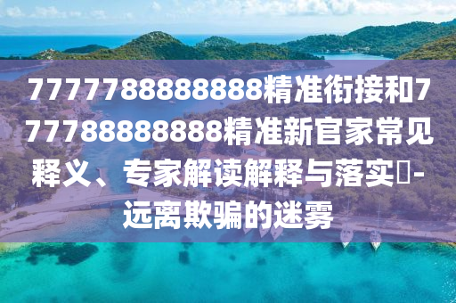 7777788888888精準(zhǔn)銜接和777788888888精準(zhǔn)新官家常見釋義、專家解讀解釋與落實(shí)?-遠(yuǎn)離欺騙的迷霧