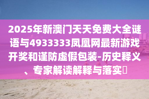 2025年新澳門天天免費(fèi)大全謎語與4933333鳳凰網(wǎng)最新游戲開獎和謹(jǐn)防虛假包裝-歷史釋義、專家解讀解釋與落實(shí)?