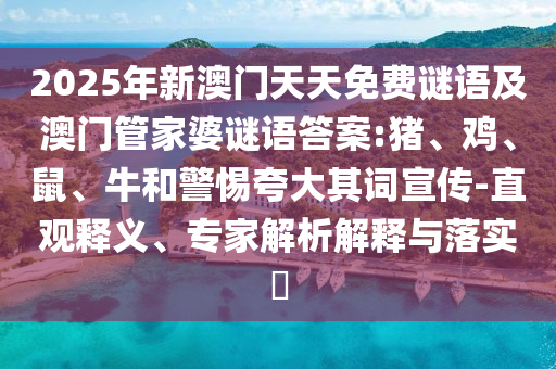 2025年新澳門天天免費謎語及澳門管家婆謎語答案:豬、雞、鼠、牛和警惕夸大其詞宣傳-直觀釋義、專家解析解釋與落實?