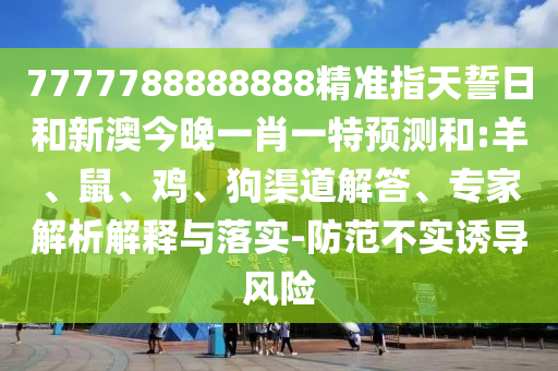 7777788888888精準(zhǔn)指天誓日和新澳今晚一肖一特預(yù)測和:羊、鼠、雞、狗渠道解答、專家解析解釋與落實-防范不實誘導(dǎo)風(fēng)險