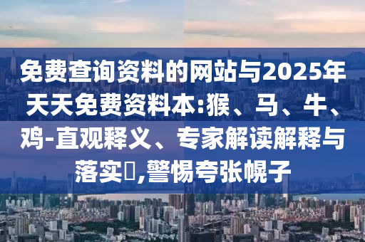 免費(fèi)查詢資料的網(wǎng)站與2025年天天免費(fèi)資料本:猴、馬、牛、雞-直觀釋義、專家解讀解釋與落實(shí)?,警惕夸張幌子