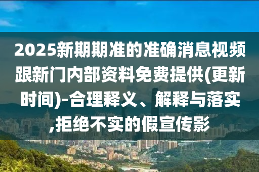 2025新期期準(zhǔn)的準(zhǔn)確消息視頻跟新門內(nèi)部資料免費提供(更新時間)-合理釋義、解釋與落實,拒絕不實的假宣傳影