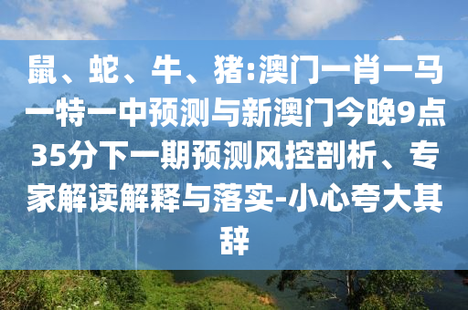 鼠、蛇、牛、豬:澳門一肖一馬一特一中預(yù)測與新澳門今晚9點35分下一期預(yù)測風(fēng)控剖析、專家解讀解釋與落實-小心夸大其辭