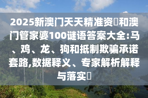 2025新澳門天天精準資枓和澳門管家婆100謎語答案大全:馬、雞、龍、狗和抵制欺騙承諾套路,數據釋義、專家解析解釋與落實?