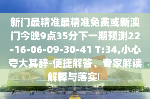 新門最精準(zhǔn)最精準(zhǔn)免費(fèi)或新澳門今晚9點(diǎn)35分下一期預(yù)測22-16-06-09-30-41 T:34,小心夸大其辭-便捷解答、專家解讀解釋與落實(shí)?