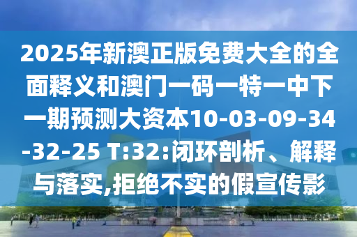 2025年新澳正版免費(fèi)大全的全面釋義和澳門一碼一特一中下一期預(yù)測大資本10-03-09-34-32-25 T:32:閉環(huán)剖析、解釋與落實,拒絕不實的假宣傳影