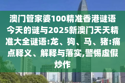 澳門管家婆100精準香港謎語今天的謎與2025新澳門天天精準大全謎語:龍、狗、馬、豬:痛點釋義、解釋與落實,警惕虛假炒作