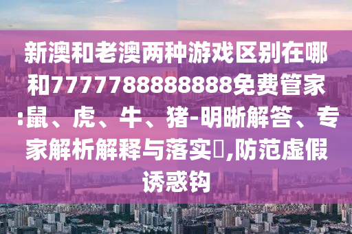 新澳和老澳兩種游戲區(qū)別在哪和7777788888888免費管家:鼠、虎、牛、豬-明晰解答、專家解析解釋與落實?,防范虛假誘惑鉤