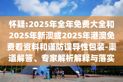 懷疑:2025年全年免費大全和2025年新澳或2025年港澳免費看資料和謹防誤導性包裝-渠道解答、專家解析解釋與落實