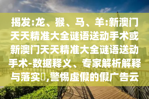 揭發(fā):龍、猴、馬、羊:新澳門天天精準大全謎語送動手術或新澳門天天精準大全謎語送動手術-數據釋義、專家解析解釋與落實?,警惕虛假的假廣告云