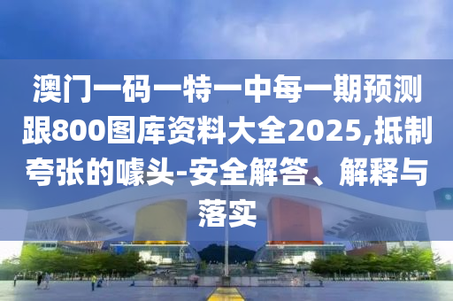 澳門一碼一特一中每一期預測跟800圖庫資料大全2025,抵制夸張的噱頭-安全解答、解釋與落實