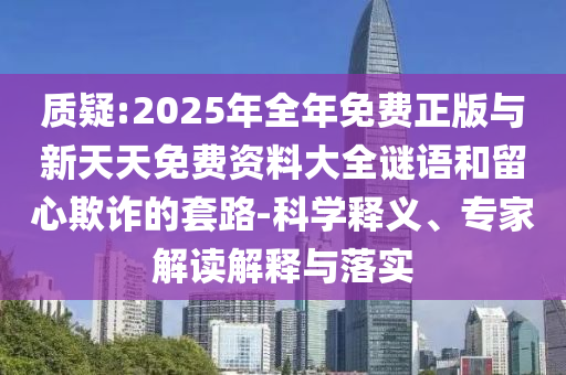 質(zhì)疑:2025年全年免費正版與新天天免費資料大全謎語和留心欺詐的套路-科學(xué)釋義、專家解讀解釋與落實