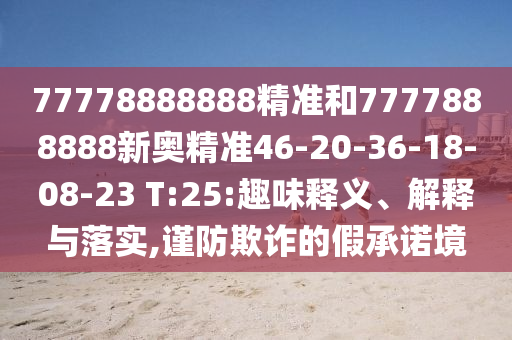 77778888888精準和7777888888新奧精準46-20-36-18-08-23 T:25:趣味釋義、解釋與落實,謹防欺詐的假承諾境