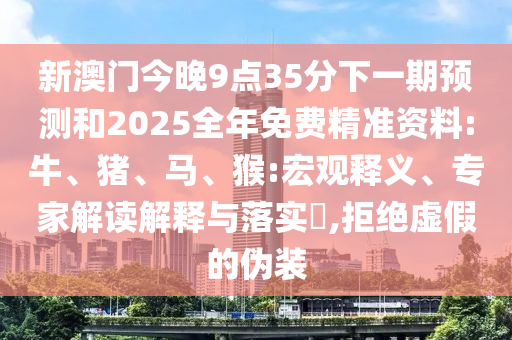 新澳門今晚9點35分下一期預測和2025全年免費精準資料:牛、豬、馬、猴:宏觀釋義、專家解讀解釋與落實?,拒絕虛假的偽裝
