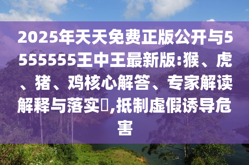 2025年天天免費(fèi)正版公開與5555555王中王最新版:猴、虎、豬、雞核心解答、專家解讀解釋與落實(shí)?,抵制虛假誘導(dǎo)危害