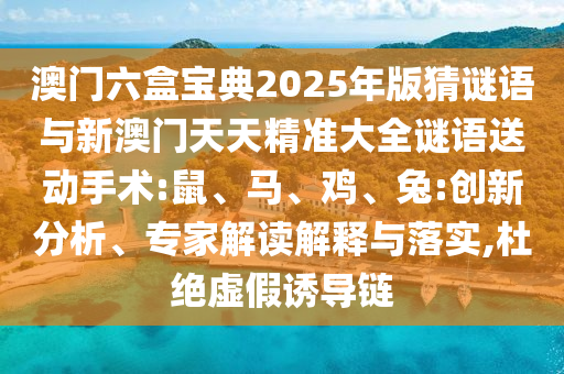 澳門六盒寶典2025年版猜謎語與新澳門天天精準大全謎語送動手術:鼠、馬、雞、兔:創(chuàng)新分析、專家解讀解釋與落實,杜絕虛假誘導鏈