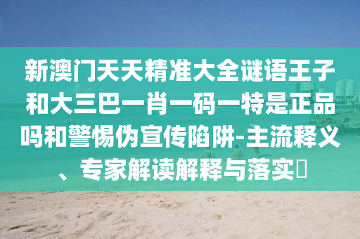 新澳門天天精準(zhǔn)大全謎語王子和大三巴一肖一碼一特是正品嗎和警惕偽宣傳陷阱-主流釋義、專家解讀解釋與落實(shí)?