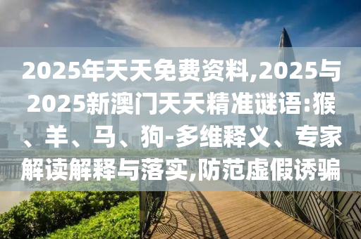 2025年天天免費資料,2025與2025新澳門天天精準謎語:猴、羊、馬、狗-多維釋義、專家解讀解釋與落實,防范虛假誘騙
