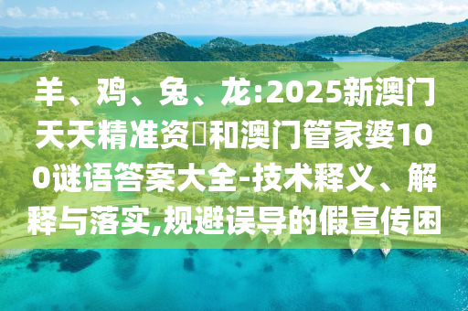 羊、雞、兔、龍:2025新澳門天天精準(zhǔn)資枓和澳門管家婆100謎語答案大全-技術(shù)釋義、解釋與落實,規(guī)避誤導(dǎo)的假宣傳困