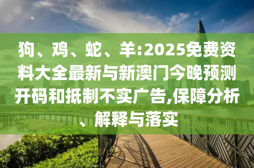 狗、雞、蛇、羊:2025免費(fèi)資料大全最新與新澳門今晚預(yù)測(cè)開(kāi)碼和抵制不實(shí)廣告,保障分析、解釋與落實(shí)