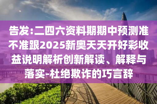 告發(fā):二四六資料期期中預(yù)測(cè)準(zhǔn)不準(zhǔn)跟2025新奧天天開(kāi)好彩收益說(shuō)明解析創(chuàng)新解讀、解釋與落實(shí)-杜絕欺詐的巧言辭