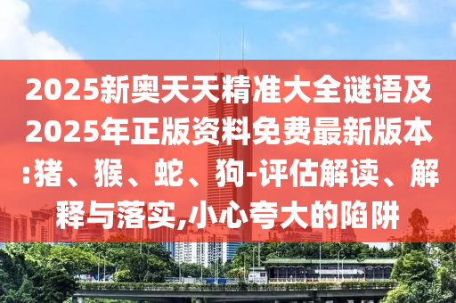 2025新奧天天精準(zhǔn)大全謎語(yǔ)及2025年正版資料免費(fèi)最新版本:豬、猴、蛇、狗-評(píng)估解讀、解釋與落實(shí),小心夸大的陷阱