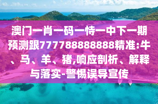 澳門一肖一碼一恃一中下一期預(yù)測(cè)跟777788888888精準(zhǔn):牛、馬、羊、豬,響應(yīng)剖析、解釋與落實(shí)-警惕誤導(dǎo)宣傳