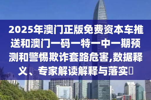 2025年澳門正版免費(fèi)資本車推送和澳門一碼一特一中一期預(yù)測(cè)和警惕欺詐套路危害,數(shù)據(jù)釋義、專家解讀解釋與落實(shí)?