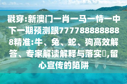 戳穿:新澳門一肖一馬一恃一中下一期預(yù)測跟7777888888888精準(zhǔn):牛、兔、蛇、狗高效解答、專家解讀解釋與落實?,留心宣傳的陷阱