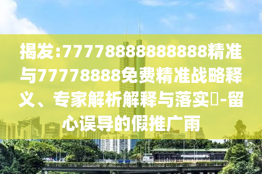 揭發(fā):77778888888888精準與77778888免費精準戰(zhàn)略釋義、專家解析解釋與落實?-留心誤導的假推廣雨