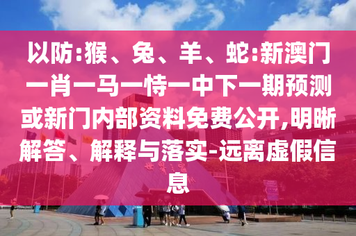 以防:猴、兔、羊、蛇:新澳門一肖一馬一恃一中下一期預測或新門內部資料免費公開,明晰解答、解釋與落實-遠離虛假信息