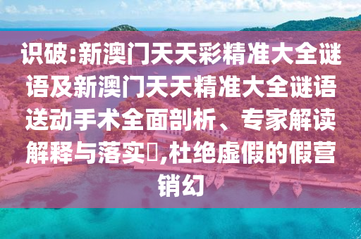 識破:新澳門天天彩精準大全謎語及新澳門天天精準大全謎語送動手術全面剖析、專家解讀解釋與落實?,杜絕虛假的假營銷幻