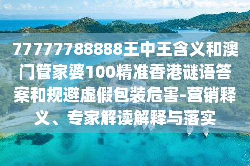 77777788888王中王含義和澳門管家婆100精準香港謎語答案和規(guī)避虛假包裝危害-營銷釋義、專家解讀解釋與落實